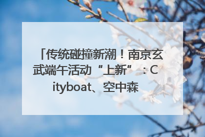 传统碰撞新潮！南京玄武端午活动“上新”：Cityboat、空中森林、骑行市集引热潮