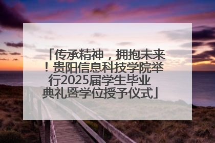 传承精神，拥抱未来！贵阳信息科技学院举行2025届学生毕业典礼暨学位授予仪式