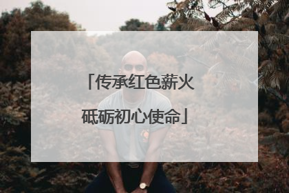 传承红色薪火 砥砺初心使命