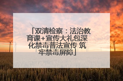 双清检察：法治教育课+宣传大礼包深化禁毒普法宣传 筑牢禁毒屏障