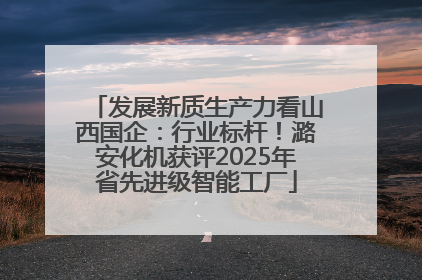 发展新质生产力看山西国企：行业标杆！潞安化机获评2025年省先进级智能工厂