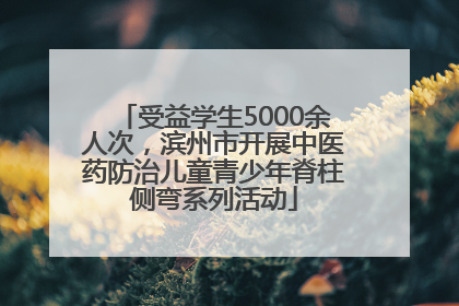 受益学生5000余人次，滨州市开展中医药防治儿童青少年脊柱侧弯系列活动