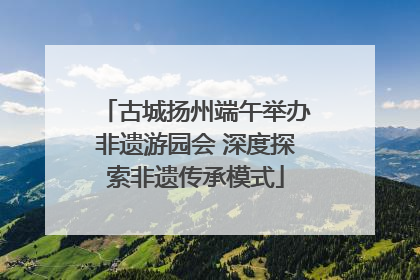 古城扬州端午举办非遗游园会 深度探索非遗传承模式