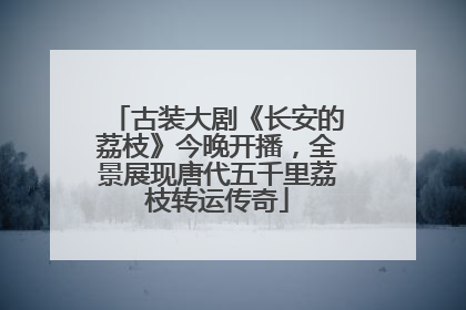 古装大剧《长安的荔枝》今晚开播，全景展现唐代五千里荔枝转运传奇