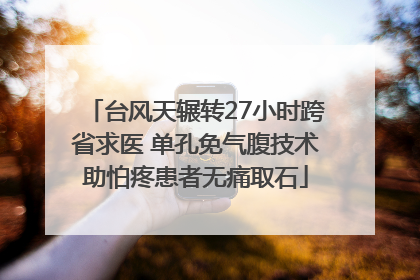 台风天辗转27小时跨省求医 单孔免气腹技术助怕疼患者无痛取石