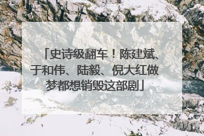 史诗级翻车！陈建斌、于和伟、陆毅、倪大红做梦都想销毁这部剧