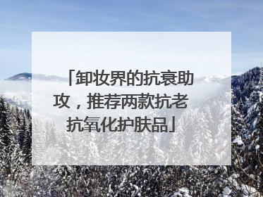 卸妆界的抗衰助攻，推荐两款抗老抗氧化护肤品