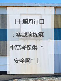 十堰丹江口：实战演练筑牢高考保供“安全网”