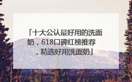十大公认最好用的洗面奶，618口碑红榜推荐，精选好用洗面奶
