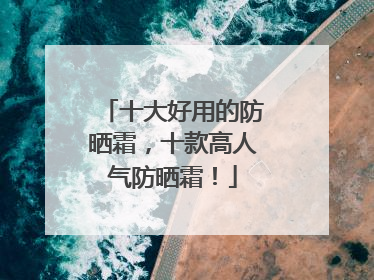 十大好用的防晒霜，十款高人气防晒霜！