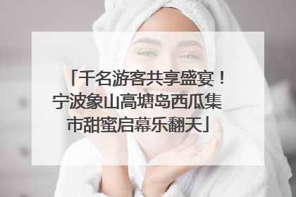 千名游客共享盛宴！宁波象山高塘岛西瓜集市甜蜜启幕乐翻天
