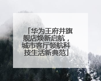 华为王府井旗舰店焕新启航，城市客厅领航科技生活新典范