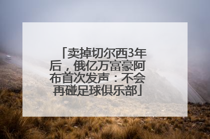 卖掉切尔西3年后，俄亿万富豪阿布首次发声：不会再碰足球俱乐部