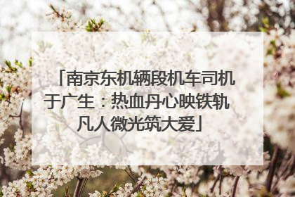 南京东机辆段机车司机于广生：热血丹心映铁轨 凡人微光筑大爱