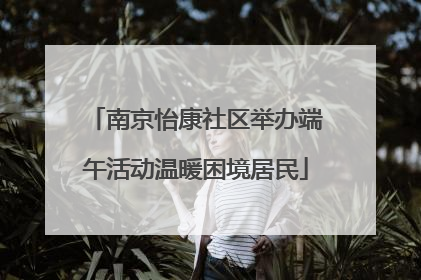 南京怡康社区举办端午活动温暖困境居民