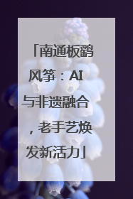 南通板鹞风筝：AI与非遗融合，老手艺焕发新活力