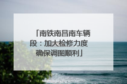 南铁南昌南车辆段：加大检修力度确保调图顺利