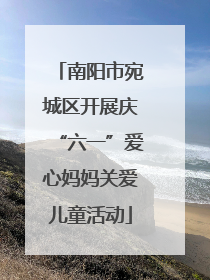 南阳市宛城区开展庆“六一”爱心妈妈关爱儿童活动