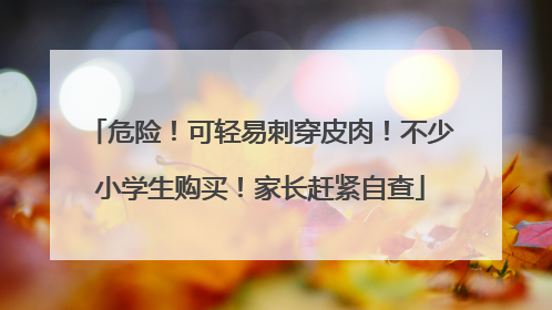 危险！可轻易刺穿皮肉！不少小学生购买！家长赶紧自查