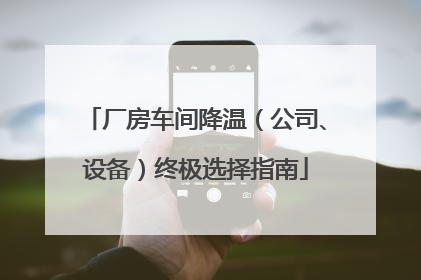 厂房车间降温（公司、设备）终极选择指南