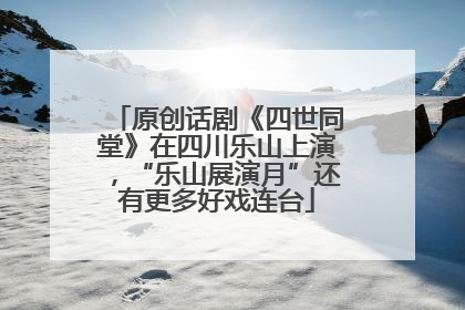 原创话剧《四世同堂》在四川乐山上演，“乐山展演月”还有更多好戏连台