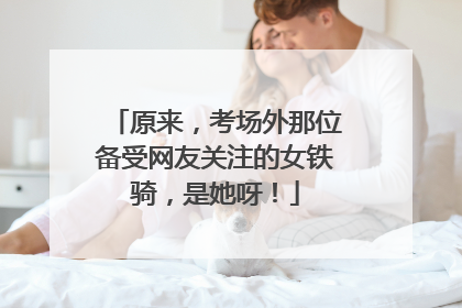 原来，考场外那位备受网友关注的女铁骑，是她呀！
