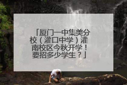 厦门一中集美分校（灌口中学）灌南校区今秋开学！要招多少学生？