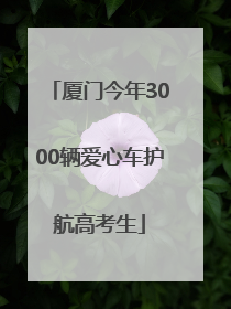 厦门今年3000辆爱心车护航高考生