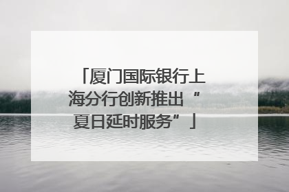 厦门国际银行上海分行创新推出“夏日延时服务”