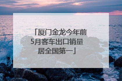厦门金龙今年前5月客车出口销量居全国第一