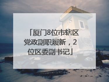 厦门8位市辖区党政副职履新，2位区委副书记