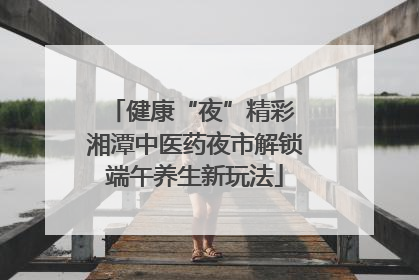 健康“夜”精彩 湘潭中医药夜市解锁端午养生新玩法
