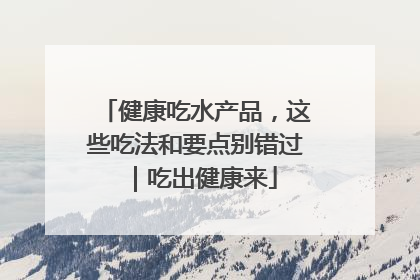 健康吃水产品，这些吃法和要点别错过｜吃出健康来