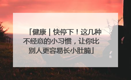 健康｜快停下！这几种不经意的小习惯，让你比别人更容易长小肚腩
