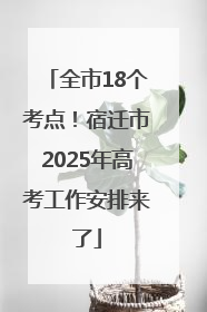全市18个考点！宿迁市2025年高考工作安排来了