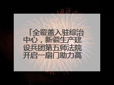 全覆盖入驻综治中心，新疆生产建设兵团第五师法院开启一扇门助力高速讨薪获赞