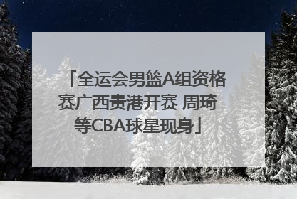 全运会男篮A组资格赛广西贵港开赛 周琦等CBA球星现身