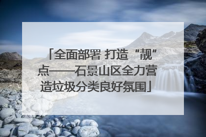 全面部署 打造“靓” 点——石景山区全力营造垃圾分类良好氛围
