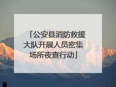 公安县消防救援大队开展人员密集场所夜查行动