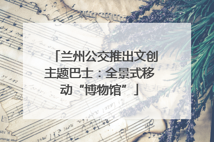 兰州公交推出文创主题巴士：全景式移动“博物馆”