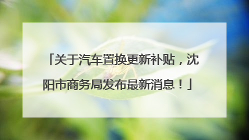 关于汽车置换更新补贴，沈阳市商务局发布最新消息！