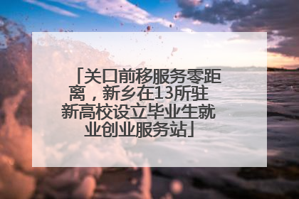 关口前移服务零距离，新乡在13所驻新高校设立毕业生就业创业服务站