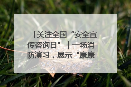 关注全国“安全宣传咨询日”｜一场消防演习，展示“康康”应急实力