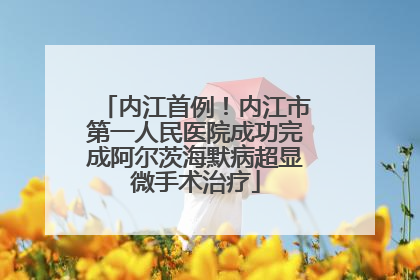 内江首例！内江市第一人民医院成功完成阿尔茨海默病超显微手术治疗