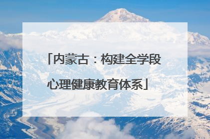 内蒙古：构建全学段心理健康教育体系