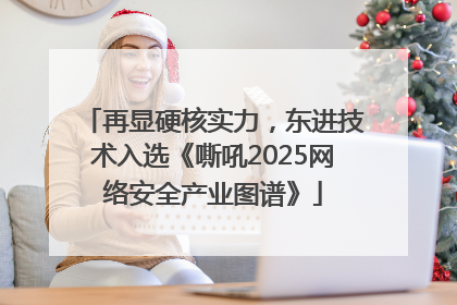 再显硬核实力，东进技术入选《嘶吼2025网络安全产业图谱》