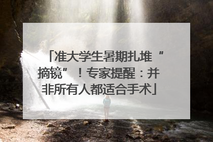 准大学生暑期扎堆“摘镜”！专家提醒：并非所有人都适合手术