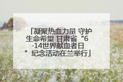 凝聚热血力量 守护生命希望 甘肃省“6 ·14世界献血者日”纪念活动在兰举行