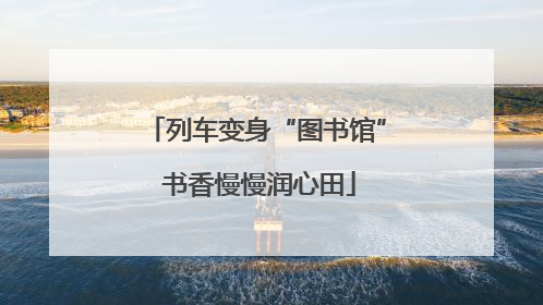 列车变身“图书馆” 书香慢慢润心田