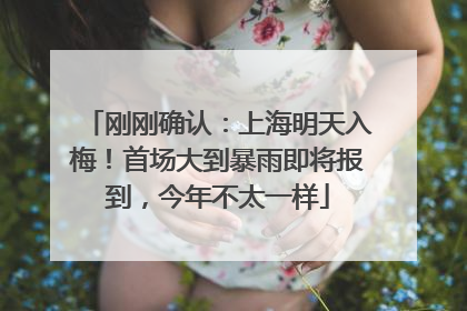 刚刚确认：上海明天入梅！首场大到暴雨即将报到，今年不太一样